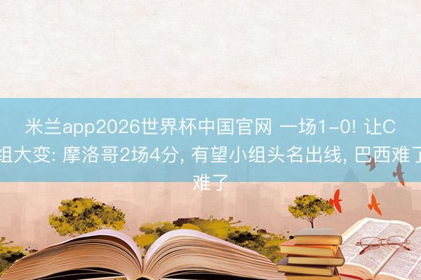 米兰app2026世界杯中国官网 一场1-0! 让C组大变: 摩洛哥2场4分, 有望小组头名出线, 巴西难了